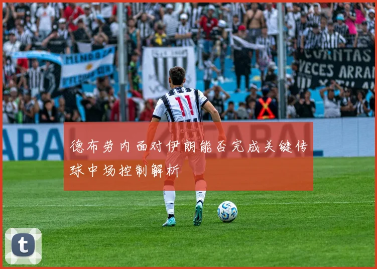 德布劳内面对伊朗能否完成关键传球中场控制解析