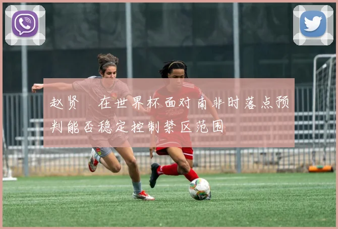 赵贤祐在世界杯面对南非时落点预判能否稳定控制禁区范围