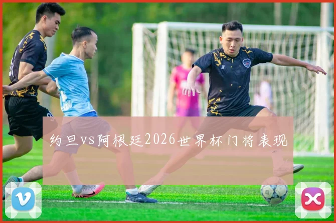 约旦vs阿根廷2026世界杯门将表现