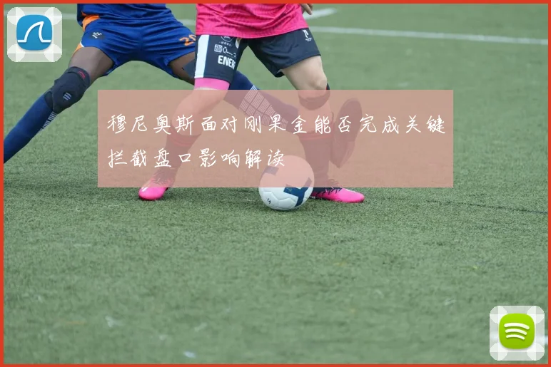 穆尼奥斯面对刚果金能否完成关键拦截盘口影响解读