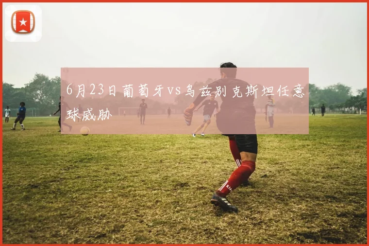 6月23日葡萄牙vs乌兹别克斯坦任意球威胁