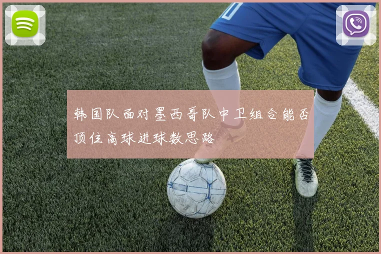 韩国队面对墨西哥队中卫组合能否顶住高球进球数思路