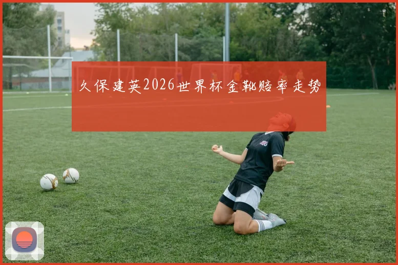 久保建英2026世界杯金靴赔率走势