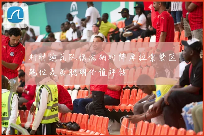 科特迪瓦队福法纳对阵库拉索禁区跑位是否聪明价值评估