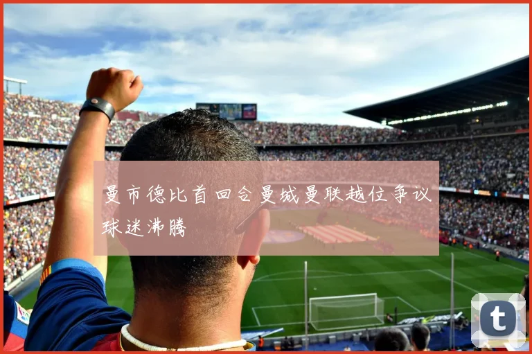 曼市德比首回合曼城曼联越位争议球迷沸腾