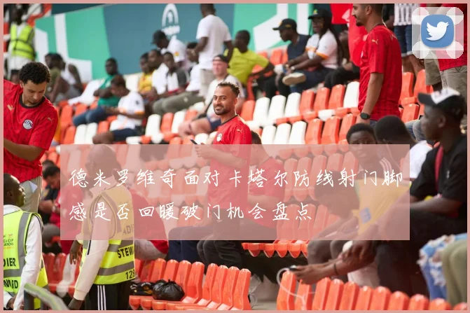德米罗维奇面对卡塔尔防线射门脚感是否回暖破门机会盘点