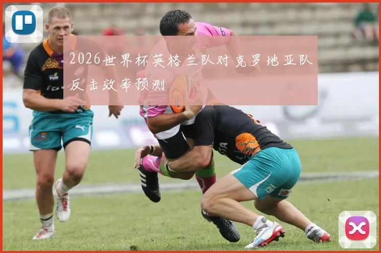 2026世界杯英格兰队对克罗地亚队反击效率预测