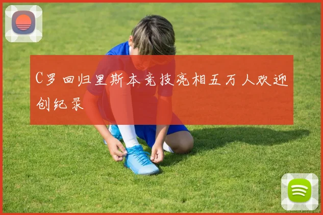 C罗回归里斯本竞技亮相五万人欢迎创纪录