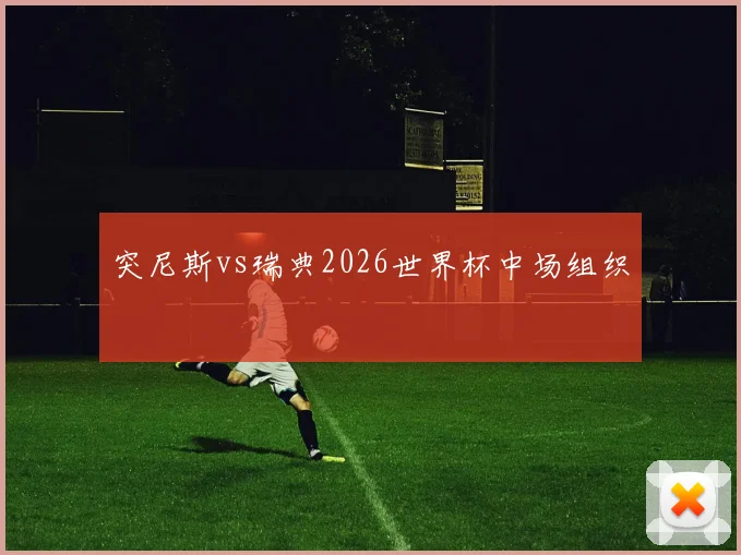 突尼斯vs瑞典2026世界杯中场组织