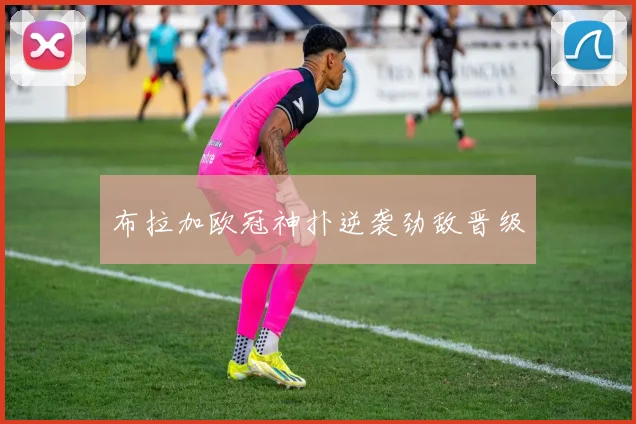 布拉加欧冠神扑逆袭劲敌晋级