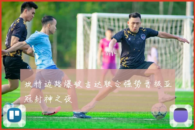 坎特边路爆破吉达联合强势晋级亚冠封神之夜