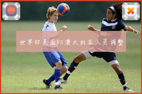 世界杯美国vs澳大利亚人员调整