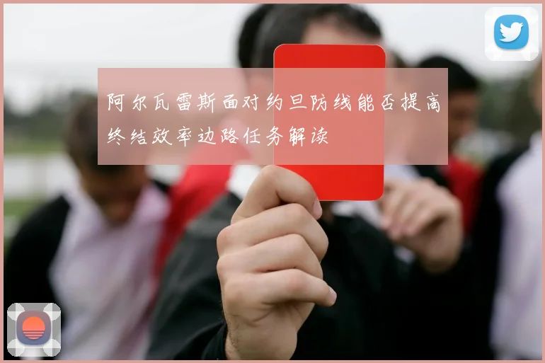 阿尔瓦雷斯面对约旦防线能否提高终结效率边路任务解读