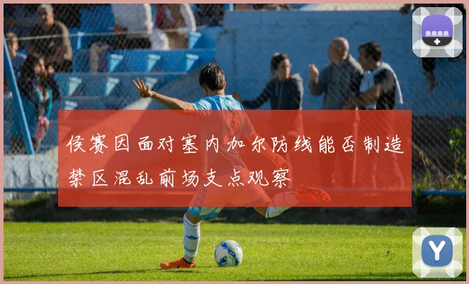 侯赛因面对塞内加尔防线能否制造禁区混乱前场支点观察