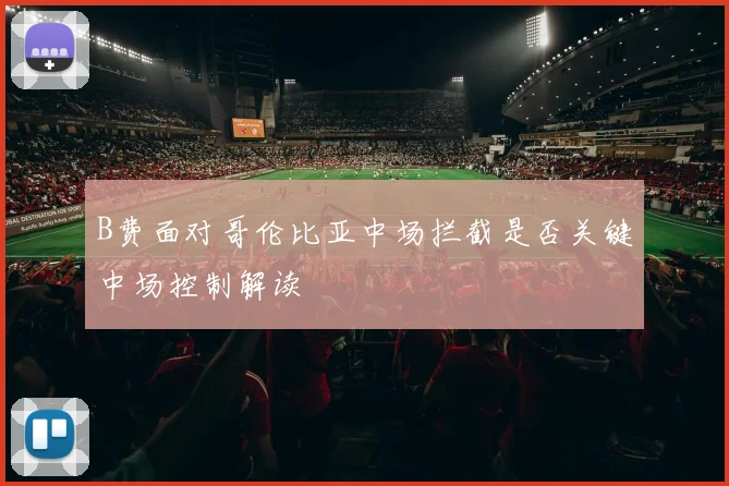 B费面对哥伦比亚中场拦截是否关键中场控制解读